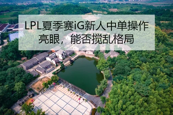 LPL夏季赛iG新人中单操作亮眼，能否搅乱格局