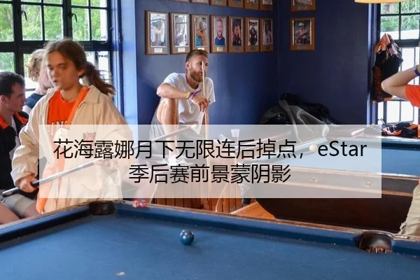 花海露娜月下无限连后掉点，eStar季后赛前景蒙阴影