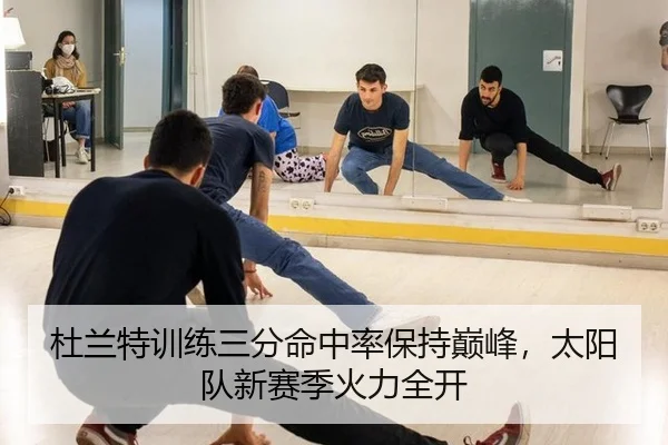 杜兰特训练三分命中率保持巅峰，太阳队新赛季火力全开