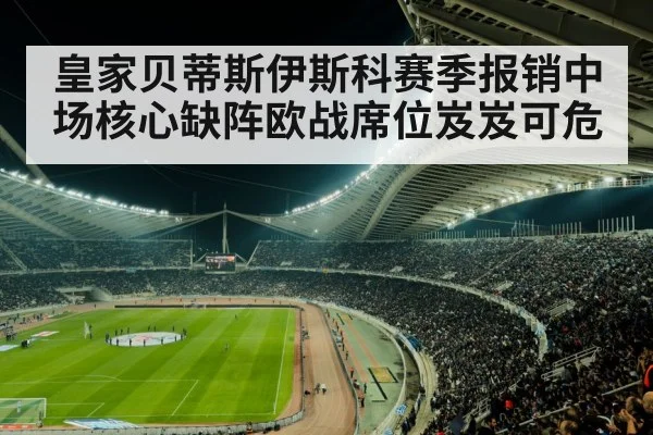 皇家贝蒂斯伊斯科赛季报销中场核心缺阵欧战席位岌岌可危