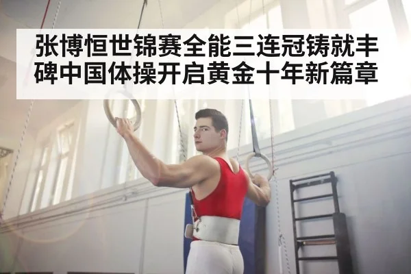 张博恒世锦赛全能三连冠铸就丰碑中国体操开启黄金十年新篇章