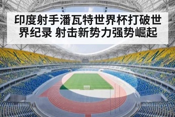 印度射手潘瓦特世界杯打破世界纪录 射击新势力强势崛起