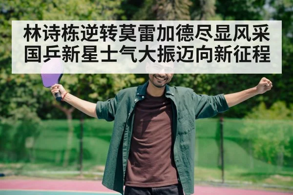 林诗栋逆转莫雷加德尽显风采 国乒新星士气大振迈向新征程