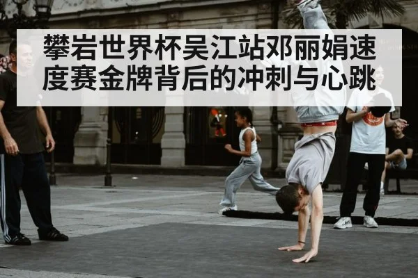 攀岩世界杯吴江站邓丽娟速度赛金牌背后的冲刺与心跳