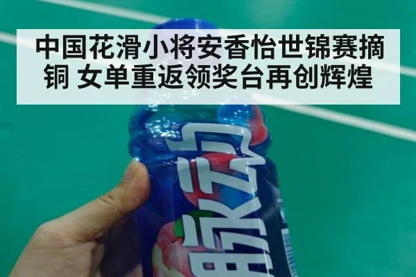 中国花滑小将安香怡世锦赛摘铜 女单重返领奖台再创辉煌