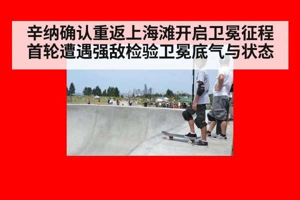 辛纳确认重返上海滩开启卫冕征程首轮遭遇强敌检验卫冕底气与状态