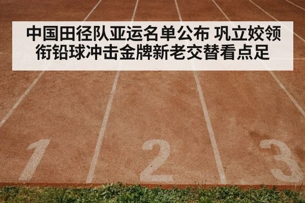 中国田径队亚运名单公布 巩立姣领衔铅球冲击金牌新老交替看点足