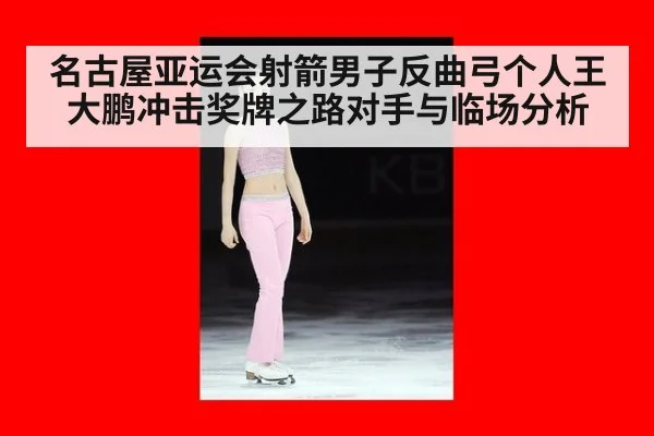 名古屋亚运会射箭男子反曲弓个人王大鹏冲击奖牌之路对手与临场分析