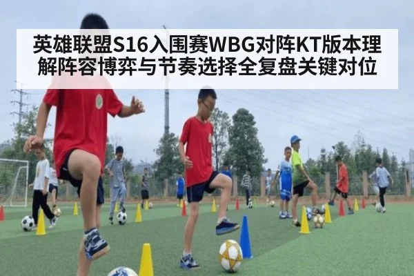 英雄联盟S16入围赛WBG对阵KT版本理解阵容博弈与节奏选择全复盘关键对位